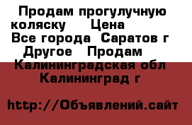 Продам прогулучную коляску.  › Цена ­ 2 500 - Все города, Саратов г. Другое » Продам   . Калининградская обл.,Калининград г.